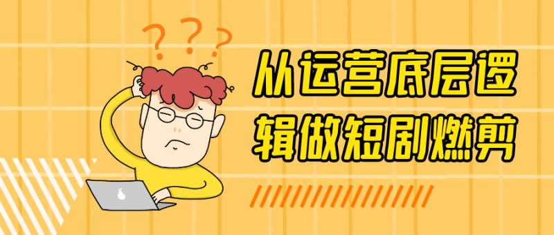从运营底层逻辑做短剧燃剪-渡漳网