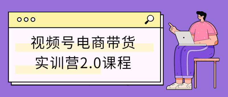 视频号电商带货实训营2.0课程-渡漳网