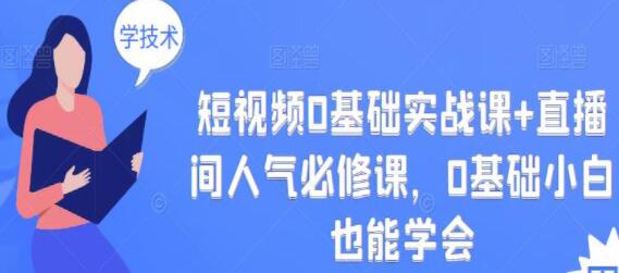 《短视频0基础实战课+直播间人气必修课》0基础小白也能学会-渡漳网