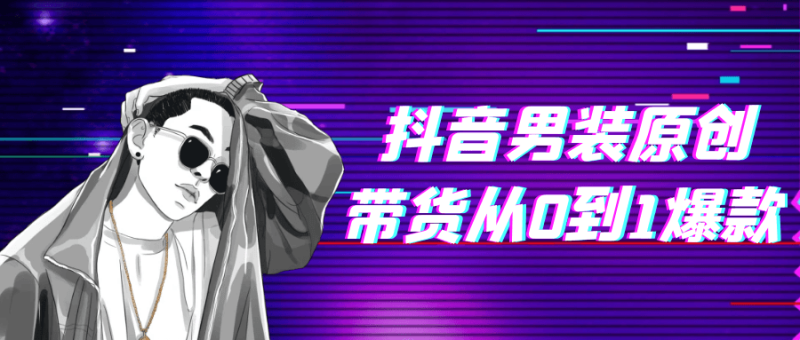 抖音男装原创带货从0到1爆款-渡漳网