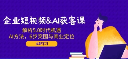 企业短视频AI获客课,解析5.0时代机遇,AI方法,6步突围与商业定位-渡漳网
