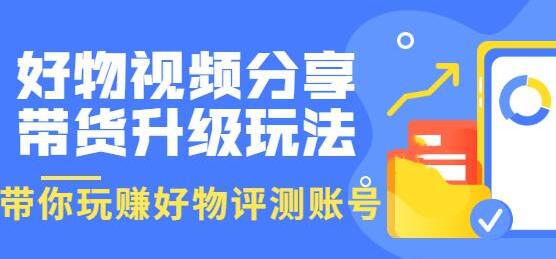 《好物视频分享带货升级玩法》玩赚好物评测账号,月入10个W-渡漳网