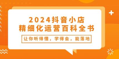 《抖音小店精细化运营百科全书》让你听得懂,学得会,能落地-渡漳网