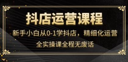 抖店运营《新手小白从0-1学抖店》精细化运营,全实操课全程无废话-渡漳网