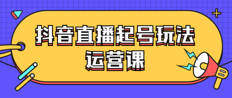抖音直播起号玩法运营课-渡漳网