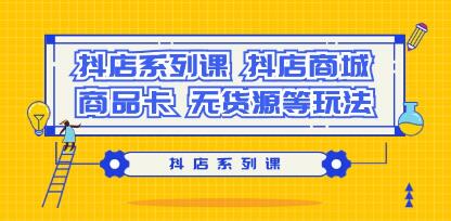 《抖店系列课》抖店商城、商品卡、无货源等玩法-渡漳网