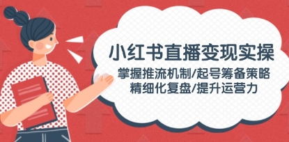 小红书直播变现实操,掌握推流机制/起号/复盘/提升运营力-渡漳网