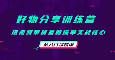 《好物分享训练营》短视频带货最新爆单实战核心,从入门到精通!-渡漳网