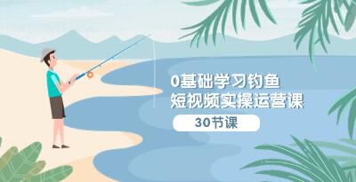 《钓鱼短视频实操运营课》认知篇/定位篇/工具篇/内容篇/运营篇-渡漳网