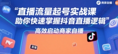 直播流量起号实战课,掌握抖音直播逻辑,高效启动商家自播-渡漳网