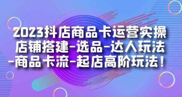 《抖店商品卡运营实操》店铺搭建-选品-达人玩法-商品卡流-起店高阶玩法-渡漳网