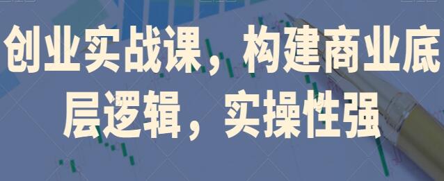 《创业实战课》构建商业底层逻辑，实操性强-渡漳网