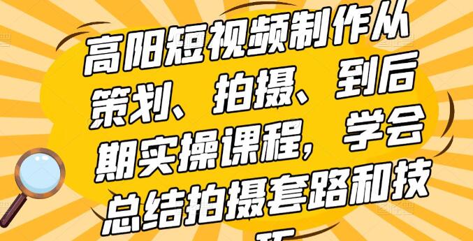 高阳《短视频制作从策划、拍摄、到后期实操课程》学会总结拍摄套路和技巧-渡漳网