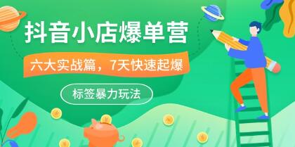 《抖音小店爆单营》6大实战篇,7天快速起爆,标签暴力玩法-渡漳网