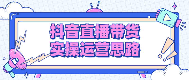 抖音直播带货实操运营思路-渡漳网