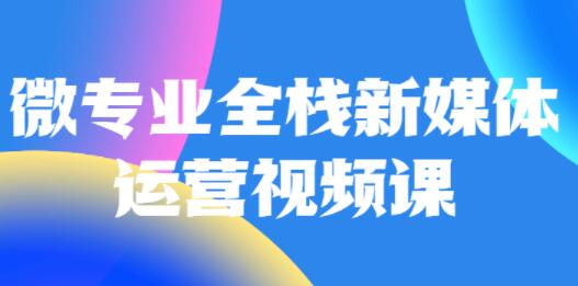 微专业《全栈新媒体运营》培训课程-渡漳网