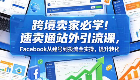 速卖通站外引流课，Facebook从建号到投流全实操，跨境卖家必学-渡漳网