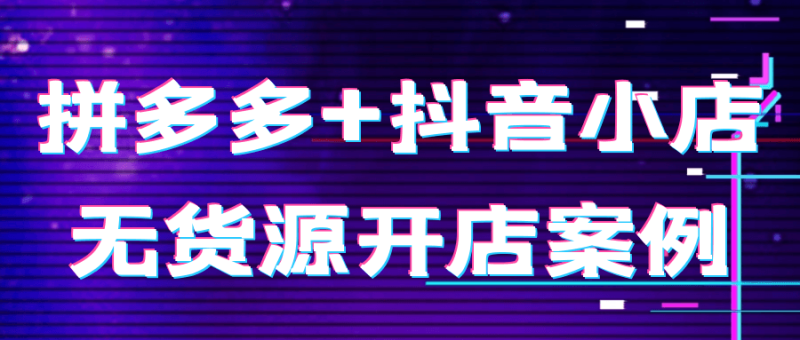 拼多多+抖音小店无货源开店案例-渡漳网