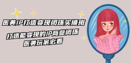 《医美IP打造-变现闭环实操班》打造能变现的IP商业闭环-渡漳网