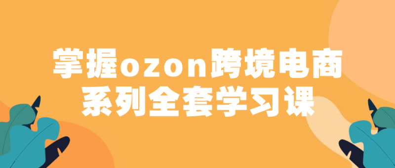 掌握ozon跨境电商系列全套学习课-渡漳网