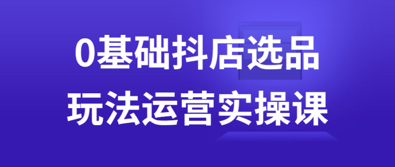 0基础抖店选品玩法运营实操课-渡漳网