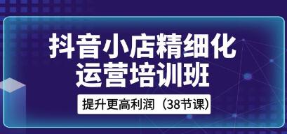 《抖音小店精细化运营培训班》提升更高利润-渡漳网