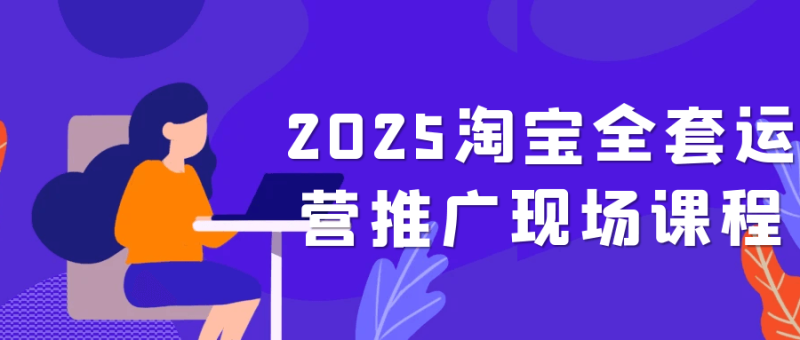 2025淘宝全套运营推广现场课程-渡漳网
