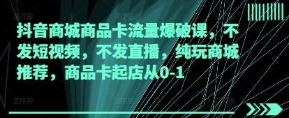 抖音商城商品卡流量爆破课,纯玩商城推荐,商品卡起店从0-1-渡漳网