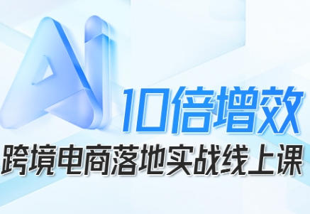 跨境电商10倍增效,跨境电商AI落地实战-渡漳网