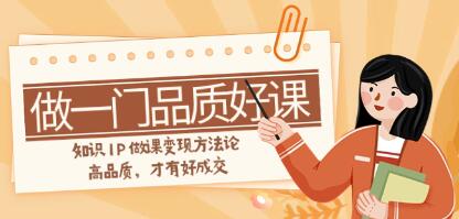 《做一门品质好课》知识IP做课变现方法论，高品质，才有好成交-渡漳网