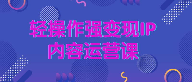 轻操作强变现IP内容运营课-渡漳网