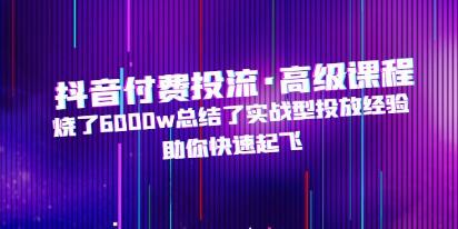 《抖音付费投流・高级课程》烧了6000w总结了实战型投放经验,助你快速起飞-渡漳网