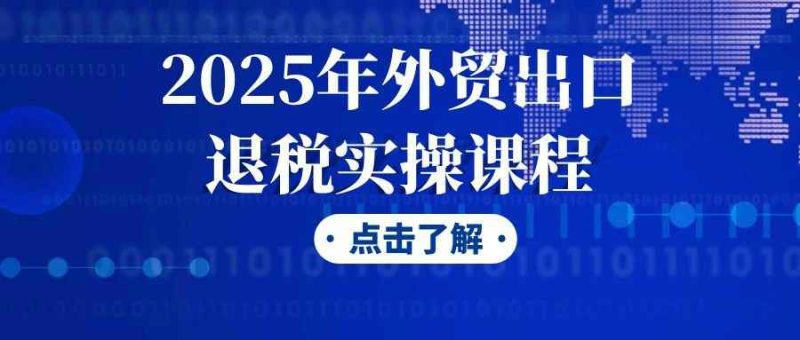 2025年外贸出口退税实操课程-渡漳网