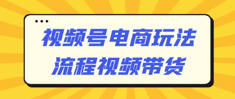 视频号电商玩法流程视频带货-渡漳网