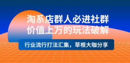 淘系店群人必进社群《价值上万的玩法破解》行业流行打法汇集,草根大咖分享-渡漳网