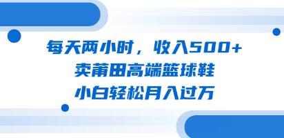 《卖莆田高端篮球鞋》每天两小时，小白轻松月入过万-渡漳网