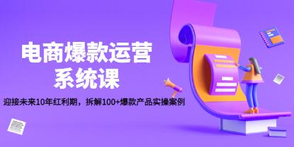 《电商爆款运营系统课》迎接未来10年红利期，拆解100+爆款产品实操案例-渡漳网
