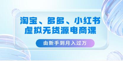 《淘宝、多多、小红书-虚拟无货源电商课》由新手到月入过万-渡漳网