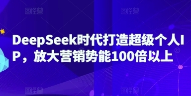 用DeepSeek打造超级个人IP，放大营销势能100倍以上-渡漳网