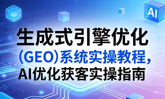 生成式引擎优化（GEO）系统实操教程，AI优化获客实操指南-渡漳网