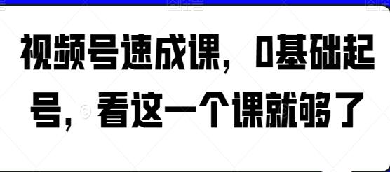《视频号速成课》0基础起号,看这一个课就够了-渡漳网