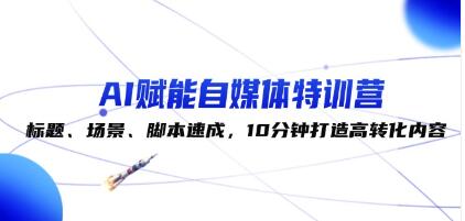 《AI赋能自媒体特训营》标题、场景、脚本速成,10分钟打造高转化内容-渡漳网