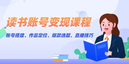 读书账号变现课程,账号搭建、作品定位、爆款选题、直播技巧-渡漳网