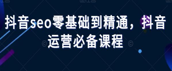 《抖音SEO零基础到精通》抖音运营必备课程-渡漳网