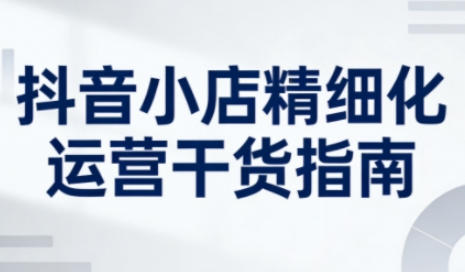 抖音小店精细化运营干货指南新版,系统提升店铺运营能力-渡漳网