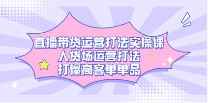 《直播带货运营打法实操课》人货场运营打法,打爆高客单单品-渡漳网