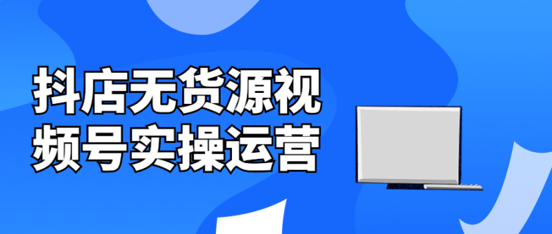 抖店无货源视频号实操运营-渡漳网