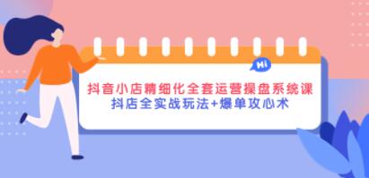 《抖音小店精细化全套运营操盘系统课》抖店全实战玩法+爆单攻心术-渡漳网