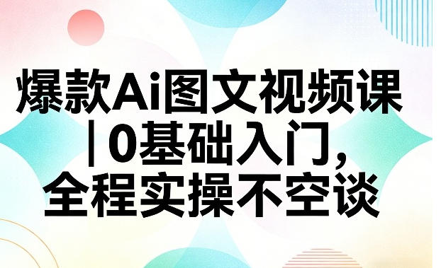 爆款Ai图文视频课,0基础入门,全程实操不空谈-渡漳网