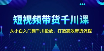 短视频带货千川课,从小白入门到千川投放,打造高效带货流程-渡漳网